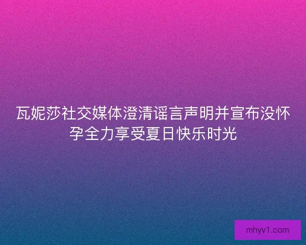 瓦妮莎社交媒体澄清谣言声明并宣布没怀孕全力享受夏日快乐时光