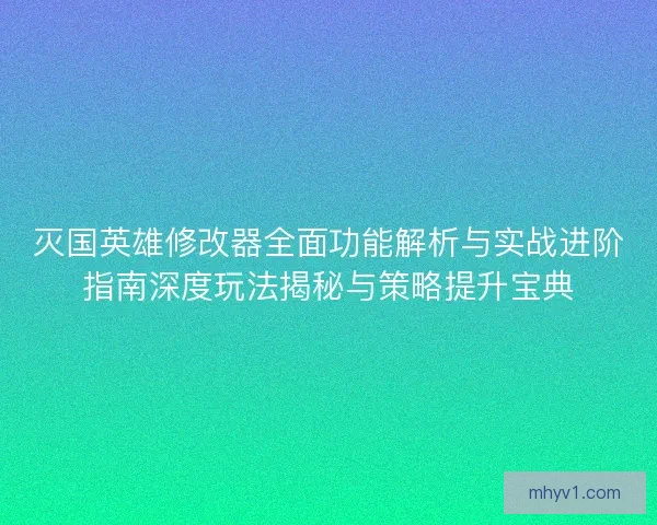 灭国英雄修改器全面功能解析与实战进阶指南深度玩法揭秘与策略提升宝典