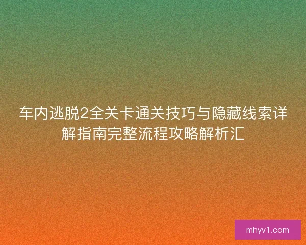 车内逃脱2全关卡通关技巧与隐藏线索详解指南完整流程攻略解析汇