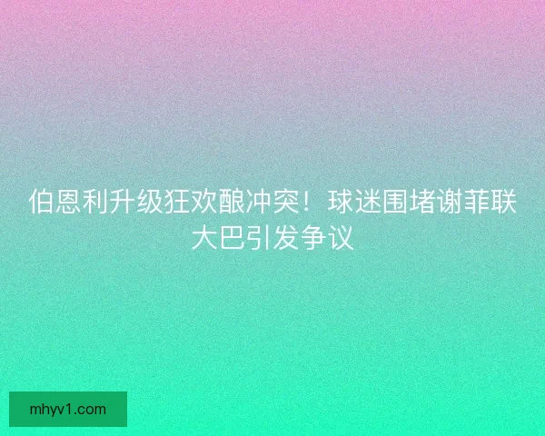 伯恩利升级狂欢酿冲突！球迷围堵谢菲联大巴引发争议