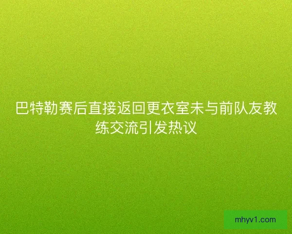 巴特勒赛后直接返回更衣室未与前队友教练交流引发热议