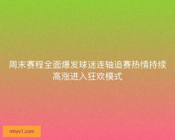 周末赛程全面爆发球迷连轴追赛热情持续高涨进入狂欢模式
